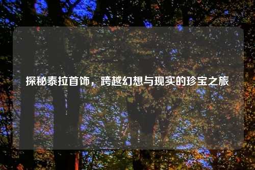 探秘泰拉首饰，跨越幻想与现实的珍宝之旅