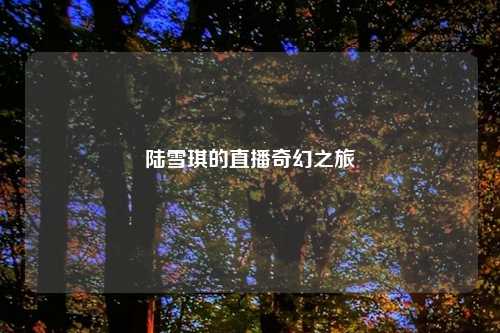 陆雪琪的直播奇幻之旅