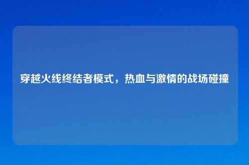 穿越火线终结者模式，热血与激情的战场碰撞