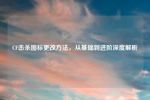 CF击杀图标更改方法，从基础到进阶深度解析