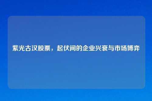 紫光古汉股票，起伏间的企业兴衰与市场博弈