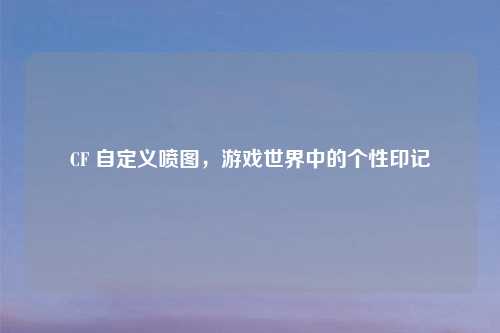 CF 自定义喷图，游戏世界中的个性印记