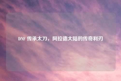 DNF 传承太刀，阿拉德大陆的传奇利刃