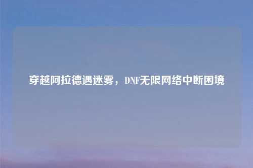 穿越阿拉德遇迷雾，DNF无限网络中断困境