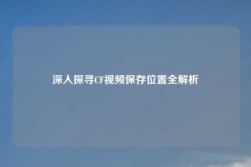 深入探寻CF视频保存位置全解析