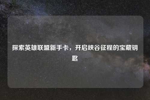 探索英雄联盟新手卡，开启峡谷征程的宝藏钥匙