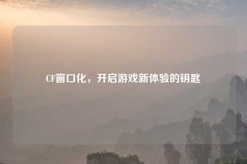 CF窗口化，开启游戏新体验的钥匙