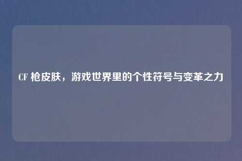 CF 枪皮肤，游戏世界里的个性符号与变革之力