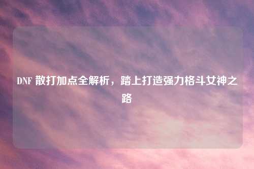 DNF 散打加点全解析，踏上打造强力格斗女神之路