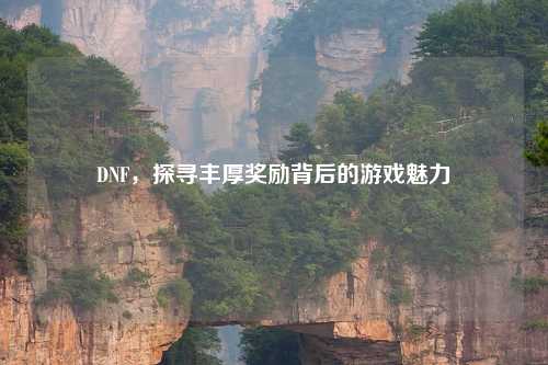 DNF，探寻丰厚奖励背后的游戏魅力