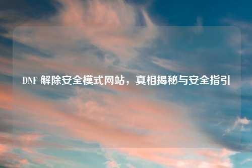 DNF 解除安全模式网站，真相揭秘与安全指引