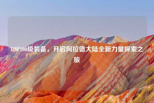 DNF100级装备，开启阿拉德大陆全新力量探索之旅