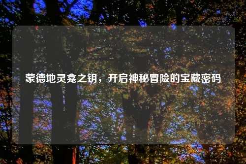 蒙德地灵龛之钥，开启神秘冒险的宝藏密码