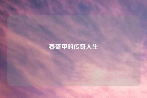 春哥甲的传奇人生