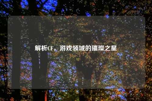 解析CF，游戏领域的璀璨之星