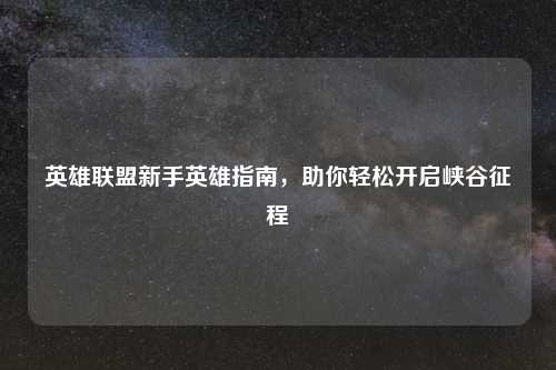 英雄联盟新手英雄指南，助你轻松开启峡谷征程