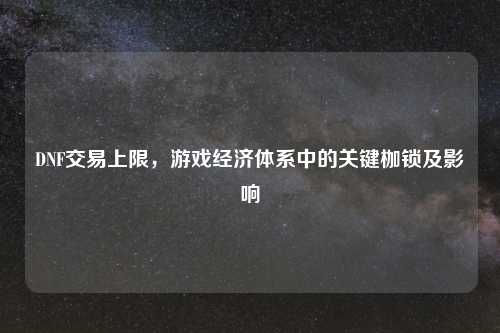 DNF交易上限，游戏经济体系中的关键枷锁及影响