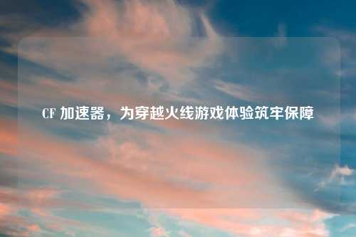 CF 加速器，为穿越火线游戏体验筑牢保障