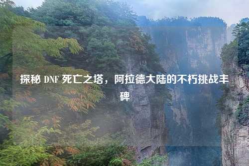 探秘 DNF 死亡之塔，阿拉德大陆的不朽挑战丰碑