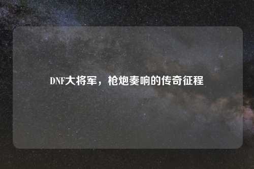 DNF大将军，枪炮奏响的传奇征程