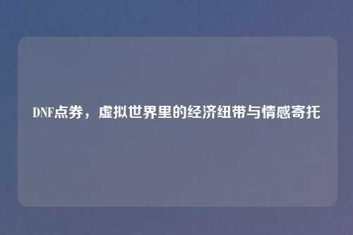 DNF点券，虚拟世界里的经济纽带与情感寄托