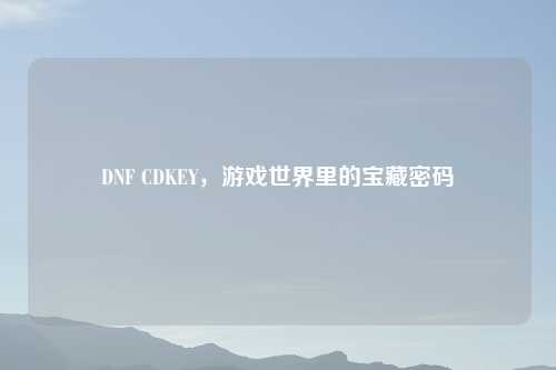 DNF CDKEY，游戏世界里的宝藏密码