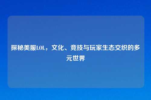 探秘美服LOL，文化、竞技与玩家生态交织的多元世界