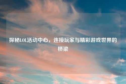 探秘LOL活动中心，连接玩家与精彩游戏世界的桥梁