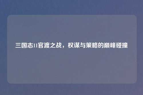 三国志11官渡之战，权谋与策略的巅峰碰撞