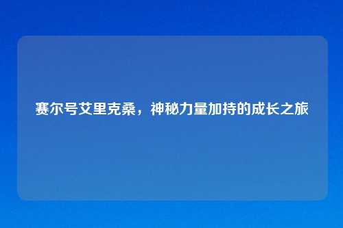 赛尔号艾里克桑，神秘力量加持的成长之旅