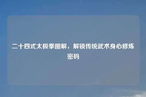 二十四式太极拳图解，解锁传统武术身心修炼密码