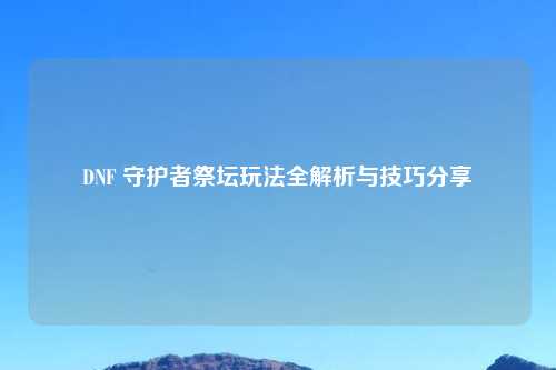 DNF 守护者祭坛玩法全解析与技巧分享