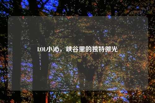 LOL小沁，峡谷里的独特微光