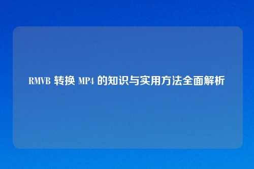 RMVB 转换 MP4 的知识与实用方法全面解析