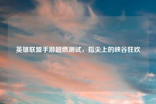 英雄联盟手游超燃测试，指尖上的峡谷狂欢