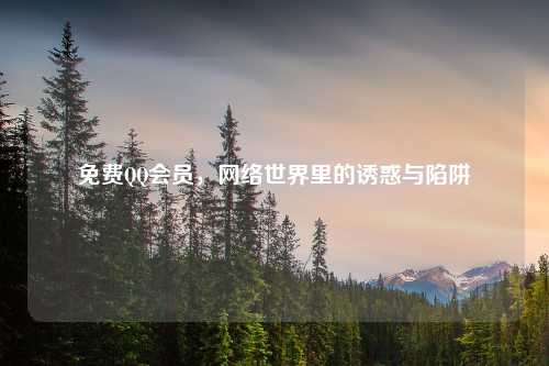 免费QQ会员，网络世界里的诱惑与陷阱