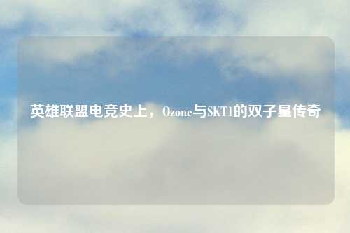 英雄联盟电竞史上，Ozone与SKT1的双子星传奇