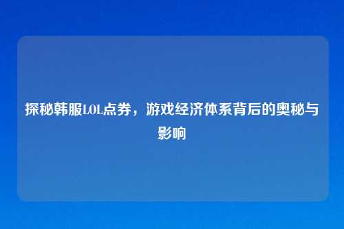 探秘韩服LOL点券，游戏经济体系背后的奥秘与影响