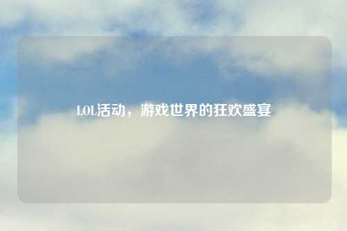 LOL活动，游戏世界的狂欢盛宴