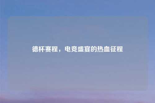 德杯赛程，电竞盛宴的热血征程