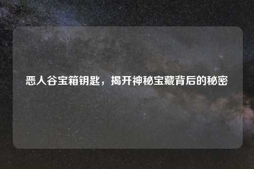 恶人谷宝箱钥匙，揭开神秘宝藏背后的秘密