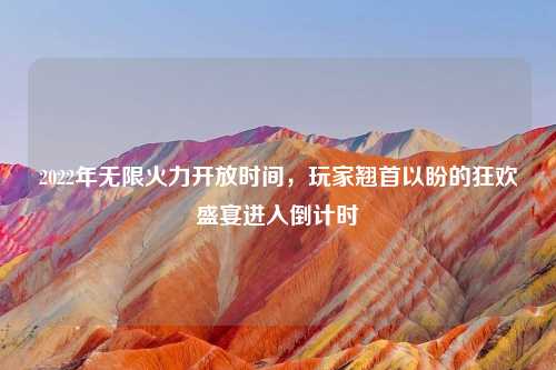 2022年无限火力开放时间，玩家翘首以盼的狂欢盛宴进入倒计时