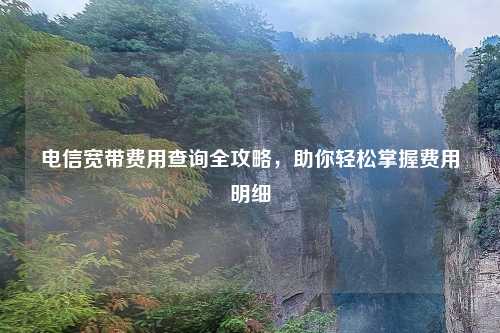 电信宽带费用查询全攻略，助你轻松掌握费用明细