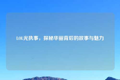 LOL光执事，探秘华丽背后的故事与魅力