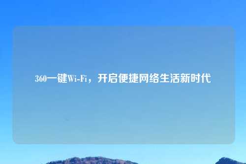 360一键Wi-Fi，开启便捷网络生活新时代