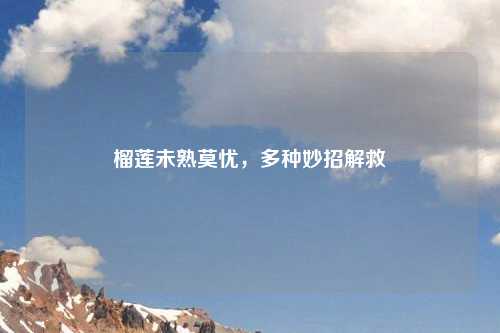 榴莲未熟莫忧，多种妙招解救