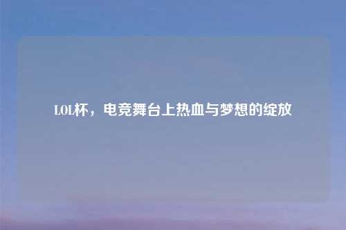 LOL杯，电竞舞台上热血与梦想的绽放
