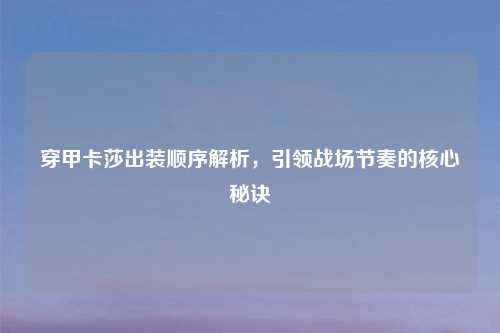 穿甲卡莎出装顺序解析，引领战场节奏的核心秘诀