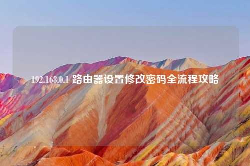 192.168.0.1 路由器设置修改密码全流程攻略