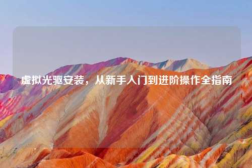 虚拟光驱安装，从新手入门到进阶操作全指南